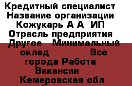 Кредитный специалист › Название организации ­ Кожукарь А.А, ИП › Отрасль предприятия ­ Другое › Минимальный оклад ­ 15 000 - Все города Работа » Вакансии   . Кемеровская обл.,Белово г.
